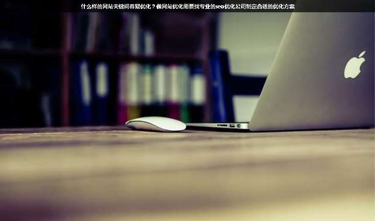 什么樣的網(wǎng)站關(guān)鍵詞容易優(yōu)化？做網(wǎng)站優(yōu)化需要找專業(yè)的seo優(yōu)化公司制定合適的優(yōu)化方案