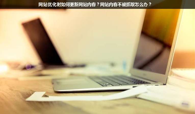 網(wǎng)站優(yōu)化時如何更新網(wǎng)站內(nèi)容？網(wǎng)站內(nèi)容不被抓取怎么辦？