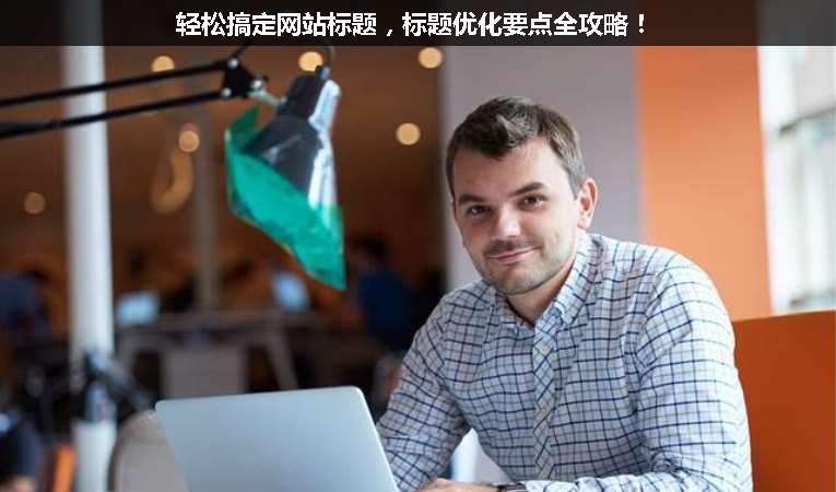 輕松搞定網(wǎng)站標題，標題優(yōu)化要點全攻略！