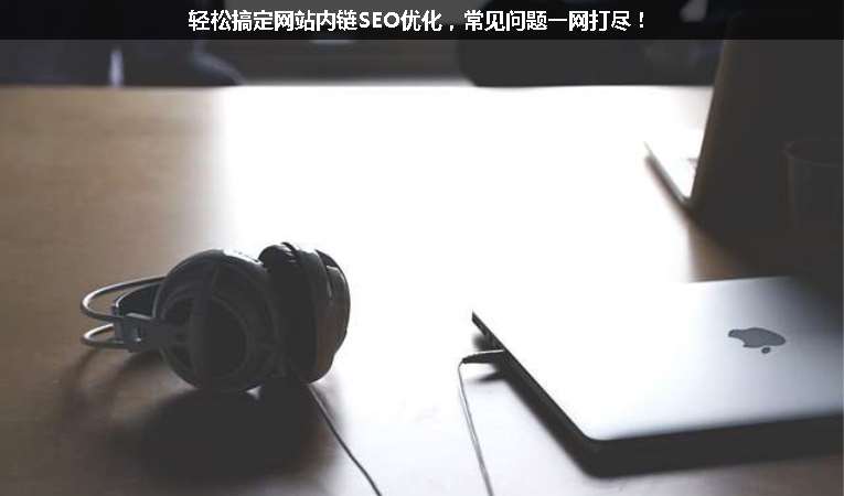 輕松搞定網(wǎng)站內(nèi)鏈SEO優(yōu)化，常見問題一網(wǎng)打盡！