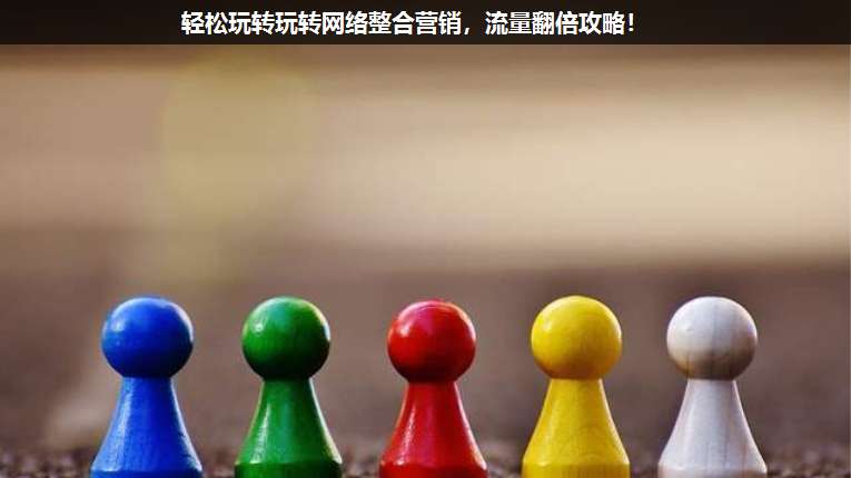 輕松玩轉(zhuǎn)玩轉(zhuǎn)網(wǎng)絡(luò)整合營銷,流量翻倍攻略!