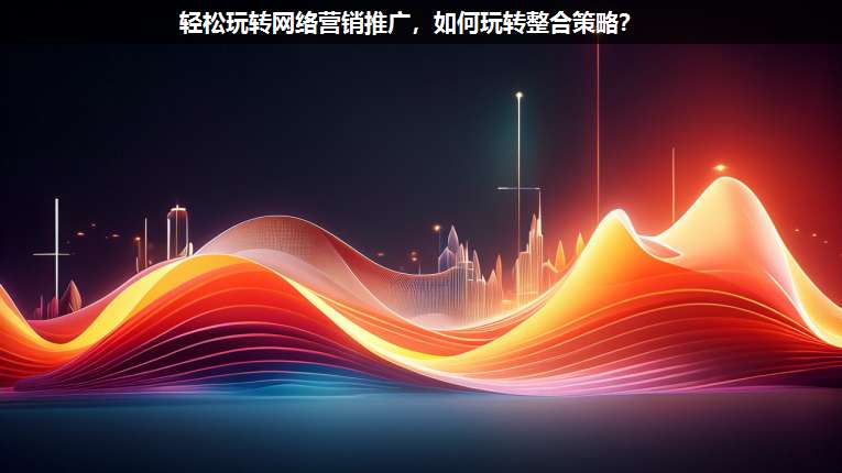 輕松玩轉(zhuǎn)網(wǎng)絡(luò)營(yíng)銷推廣,如何玩轉(zhuǎn)整合策略?